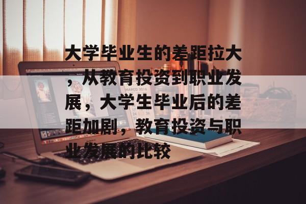 大学毕业生的差距拉大，从教育投资到职业发展，大学生毕业后的差距加剧，教育投资与职业发展的比较