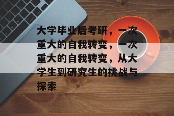 大学毕业后考研，一次重大的自我转变，一次重大的自我转变，从大学生到研究生的挑战与探索