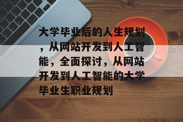 大学毕业后的人生规划，从网站开发到人工智能，全面探讨，从网站开发到人工智能的大学毕业生职业规划