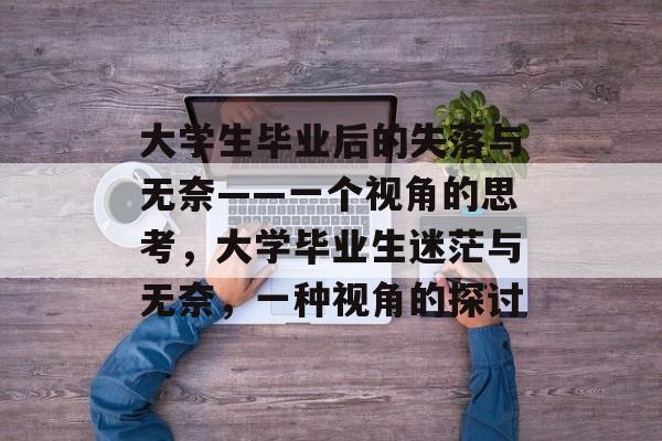 大学生毕业后的失落与无奈——一个视角的思考，大学毕业生迷茫与无奈，一种视角的探讨