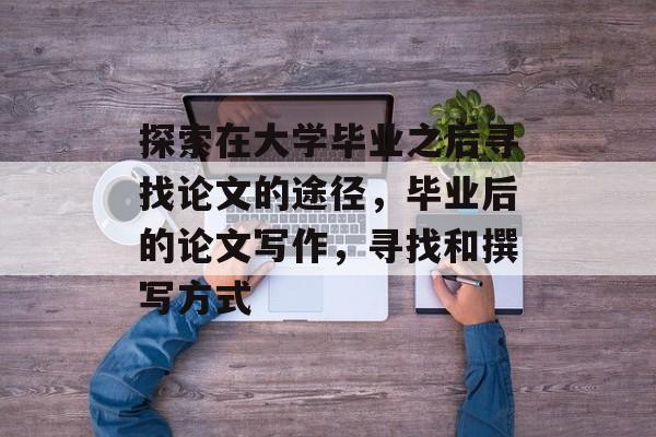 探索在大学毕业之后寻找论文的途径，毕业后的论文写作，寻找和撰写方式
