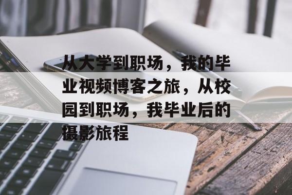 从大学到职场，我的毕业视频博客之旅，从校园到职场，我毕业后的摄影旅程