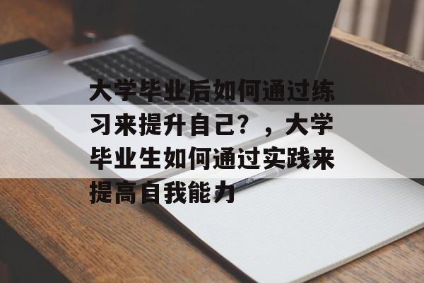 大学毕业后如何通过练习来提升自己?,大学毕业生如何通过实践来提高自我能力 大学毕业后如何通过练习来提升自己?,大学毕业生如何通过实践来提高自我能力