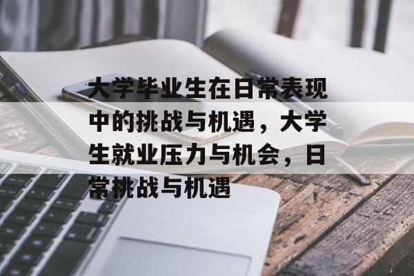 大学毕业生在日常表现中的挑战与机遇,大学生就业压力与机会,日常挑战与机遇 大学毕业生在日常表现中的挑战与机遇,大学生就业压力与机会,日常挑战与机遇