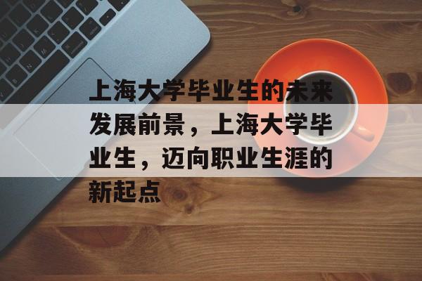 上海大学毕业生的未来发展前景,上海大学毕业生,迈向职业生涯的新起点 上海大学毕业生的未来发展前景,上海大学毕业生,迈向职业生涯的新起点