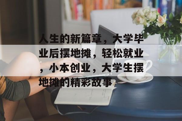 人生的新篇章，大学毕业后摆地摊，轻松就业，小本创业，大学生摆地摊的精彩故事