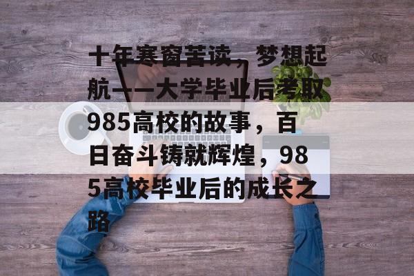 十年寒窗苦读，梦想起航——大学毕业后考取985高校的故事，百日奋斗铸就辉煌，985高校毕业后的成长之路