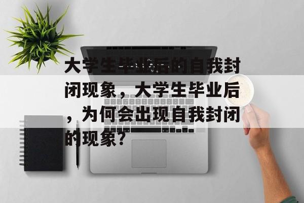 大学生毕业后的自我封闭现象，大学生毕业后，为何会出现自我封闭的现象？