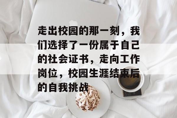 走出校园的那一刻，我们选择了一份属于自己的社会证书，走向工作岗位，校园生涯结束后的自我挑战