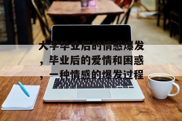 大学毕业后的情感爆发，毕业后的爱情和困惑，一种情感的爆发过程