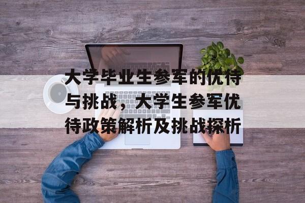大学毕业生参军的优待与挑战，大学生参军优待政策解析及挑战探析