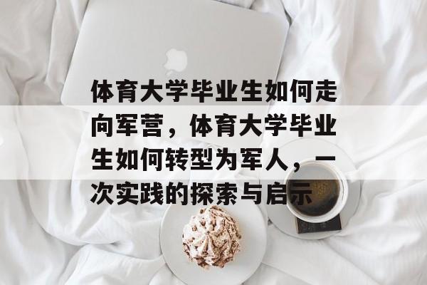 体育大学毕业生如何走向军营，体育大学毕业生如何转型为军人，一次实践的探索与启示