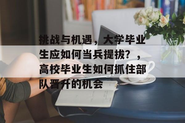 挑战与机遇,大学毕业生应如何当兵提拔?,高校毕业生如何抓住部队晋升的机会 挑战与机遇,大学毕业生应如何当兵提拔?,高校毕业生如何抓住部队晋升的机会