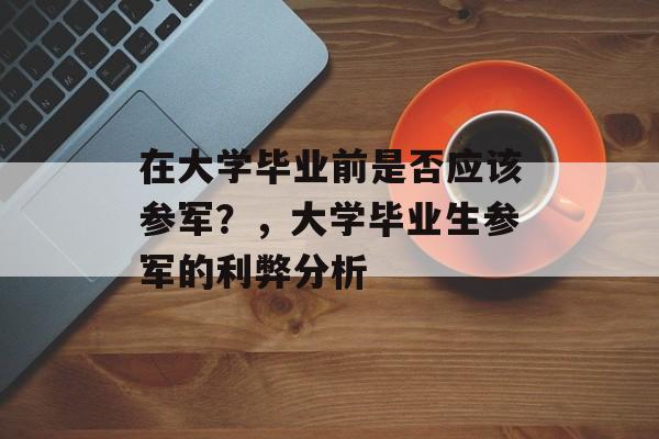 在大学毕业前是否应该参军?,大学毕业生参军的利弊分析 在大学毕业前是否应该参军?,大学毕业生参军的利弊分析