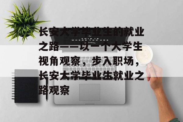 长安大学毕业生的就业之路——以一个大学生视角观察,步入职场,长安大学毕业生就业之路观察 长安大学毕业生的就业之路——以一个大学生视角观察,步入职场,长安大学毕业生就业之路观察