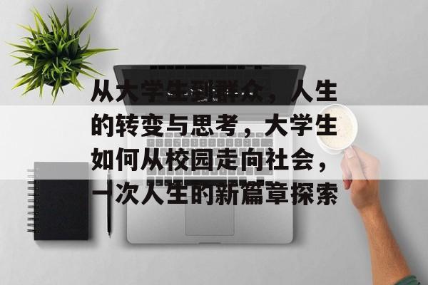 从大学生到群众,人生的转变与思考,大学生如何从校园走向社会,一次人生的新篇章探索 从大学生到群众,人生的转变与思考,大学生如何从校园走向社会,一次人生的新篇章探索