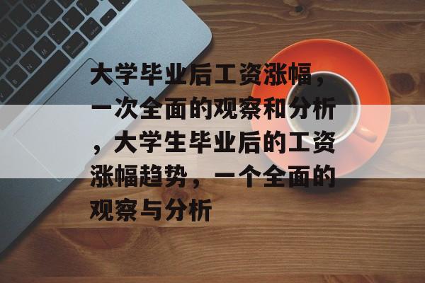 大学毕业后工资涨幅,一次全面的观察和分析,大学生毕业后的工资涨幅趋势,一个全面的观察与分析 大学毕业后工资涨幅,一次全面的观察和分析,大学生毕业后的工资涨幅趋势,一个全面的观察与分析