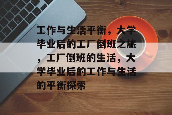 工作与生活平衡,大学毕业后的工厂倒班之旅,工厂倒班的生活,大学毕业后的工作与生活的平衡探索 工作与生活平衡,大学毕业后的工厂倒班之旅,工厂倒班的生活,大学毕业后的工作与生活的平衡探索