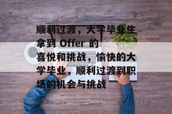 顺利过渡,大学毕业生拿到 Offer 的喜悦和挑战,愉快的大学毕业,顺利过渡到职场的机会与挑战 顺利过渡,大学毕业生拿到 Offer 的喜悦和挑战,愉快的大学毕业,顺利过渡到职场的机会与挑战