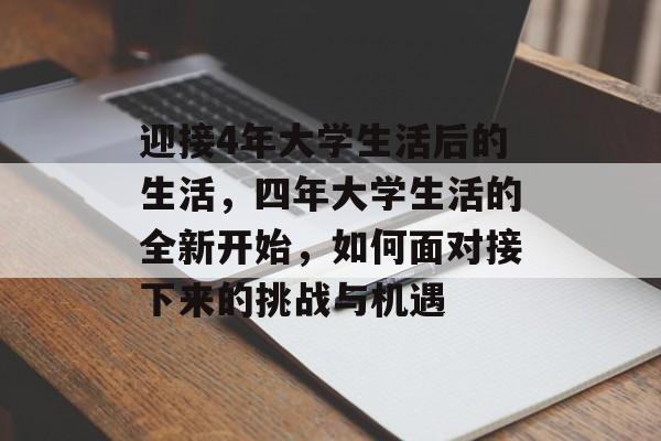 迎接4年大学生活后的生活,四年大学生活的全新开始,如何面对接下来的挑战与机遇 迎接4年大学生活后的生活,四年大学生活的全新开始,如何面对接下来的挑战与机遇