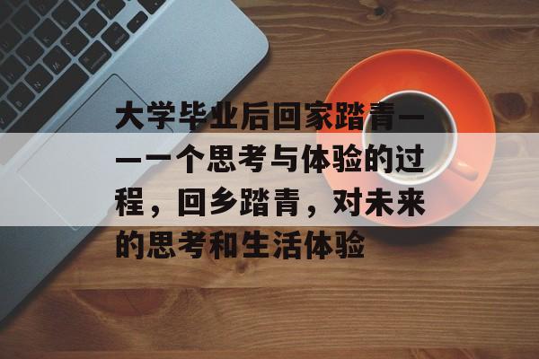 大学毕业后回家踏青——一个思考与体验的过程，回乡踏青，对未来的思考和生活体验