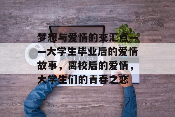 梦想与爱情的交汇点——大学生毕业后的爱情故事，离校后的爱情，大学生们的青春之恋