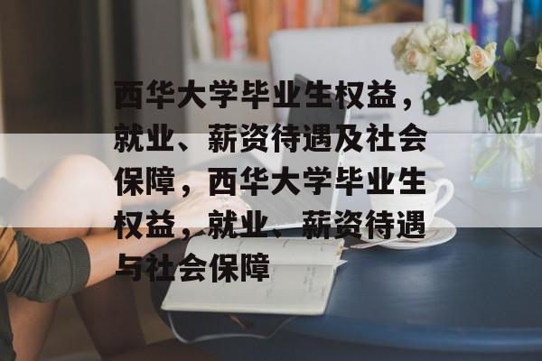 西华大学毕业生权益，就业、薪资待遇及社会保障，西华大学毕业生权益，就业、薪资待遇与社会保障