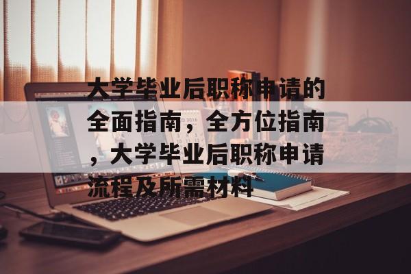 大学毕业后职称申请的全面指南，全方位指南，大学毕业后职称申请流程及所需材料