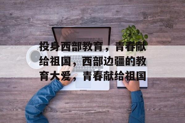投身西部教育，青春献给祖国，西部边疆的教育大爱，青春献给祖国