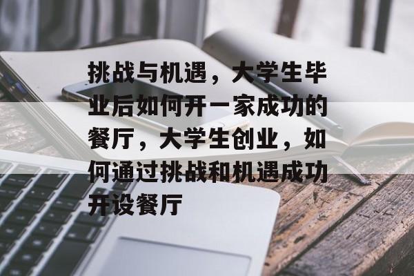 挑战与机遇,大学生毕业后如何开一家成功的餐厅,大学生创业,如何通过挑战和机遇成功开设餐厅 挑战与机遇,大学生毕业后如何开一家成功的餐厅,大学生创业,如何通过挑战和机遇成功开设餐厅