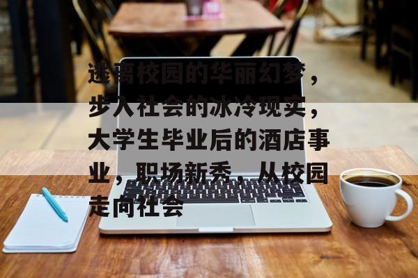 逃离校园的华丽幻梦,步入社会的冰冷现实,大学生毕业后的酒店事业,职场新秀,从校园走向社会 逃离校园的华丽幻梦,步入社会的冰冷现实,大学生毕业后的酒店事业,职场新秀,从校园走向社会