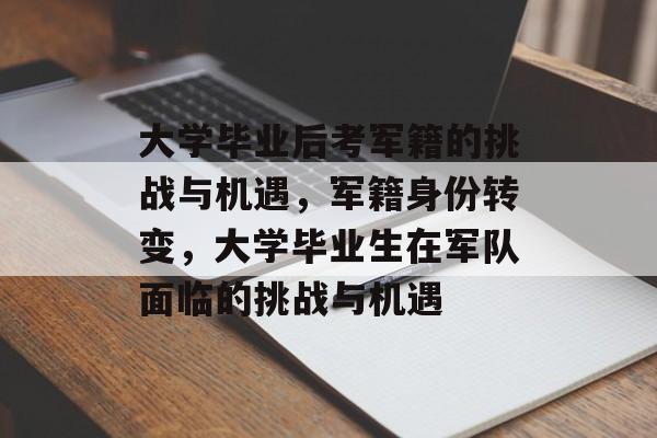 大学毕业后考军籍的挑战与机遇,军籍身份转变,大学毕业生在军队面临的挑战与机遇 大学毕业后考军籍的挑战与机遇,军籍身份转变,大学毕业生在军队面临的挑战与机遇