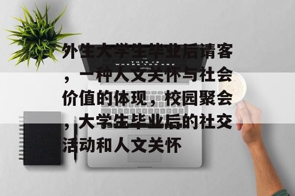 外生大学生毕业后请客,一种人文关怀与社会价值的体现,校园聚会,大学生毕业后的社交活动和人文关怀 外生大学生毕业后请客,一种人文关怀与社会价值的体现,校园聚会,大学生毕业后的社交活动和人文关怀