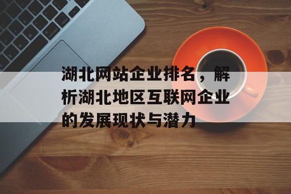 湖北网站企业排名，解析湖北地区互联网企业的发展现状与潜力