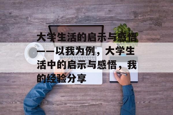 大学生活的启示与感悟——以我为例,大学生活中的启示与感悟,我的经验分享 大学生活的启示与感悟——以我为例,大学生活中的启示与感悟,我的经验分享