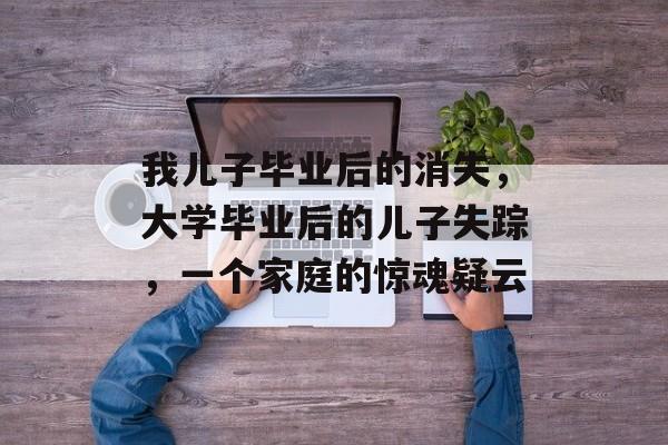 我儿子毕业后的消失，大学毕业后的儿子失踪，一个家庭的惊魂疑云