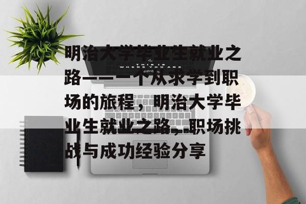 明治大学毕业生就业之路——一个从求学到职场的旅程,明治大学毕业生就业之路,职场挑战与成功经验分享 明治大学毕业生就业之路——一个从求学到职场的旅程,明治大学毕业生就业之路,职场挑战与成功经验分享