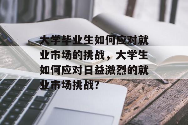 大学毕业生如何应对就业市场的挑战，大学生如何应对日益激烈的就业市场挑战？