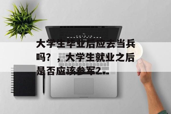 大学生毕业后应去当兵吗？，大学生就业之后是否应该参军？