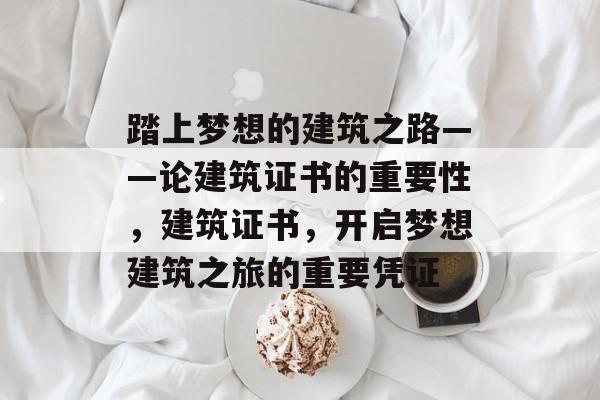 踏上梦想的建筑之路——论建筑证书的重要性，建筑证书，开启梦想建筑之旅的重要凭证