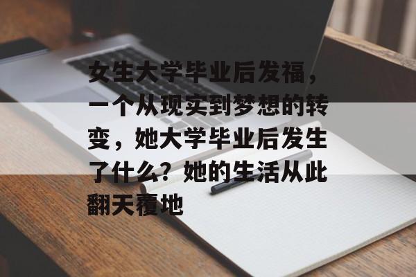 女生大学毕业后发福,一个从现实到梦想的转变,她大学毕业后发生了什么?她的生活从此翻天覆地 女生大学毕业后发福,一个从现实到梦想的转变,她大学毕业后发生了什么?她的生活从此翻天覆地