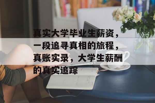 真实大学毕业生薪资,一段追寻真相的旅程,真账实录,大学生薪酬的真实追踪 真实大学毕业生薪资,一段追寻真相的旅程,真账实录,大学生薪酬的真实追踪