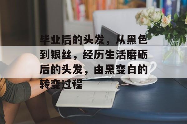 毕业后的头发,从黑色到银丝,经历生活磨砺后的头发,由黑变白的转变过程 毕业后的头发,从黑色到银丝,经历生活磨砺后的头发,由黑变白的转变过程