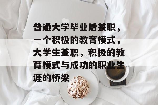 普通大学毕业后兼职,一个积极的教育模式,大学生兼职,积极的教育模式与成功的职业生涯的桥梁 普通大学毕业后兼职,一个积极的教育模式,大学生兼职,积极的教育模式与成功的职业生涯的桥梁