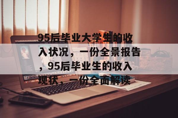 95后毕业大学生的收入状况，一份全景报告，95后毕业生的收入现状，一份全面解读