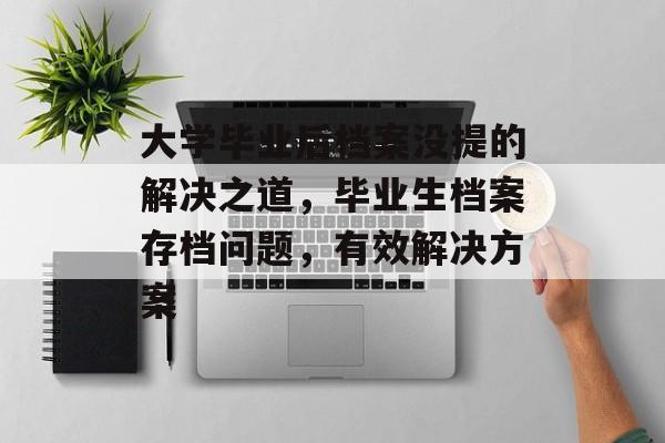 大学毕业后档案没提的解决之道，毕业生档案存档问题，有效解决方案