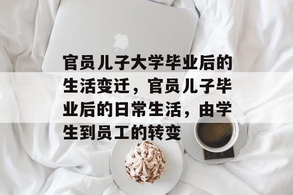 官员儿子大学毕业后的生活变迁，官员儿子毕业后的日常生活，由学生到员工的转变