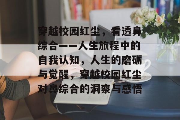 穿越校园红尘,看透鼻综合——人生旅程中的自我认知,人生的磨砺与觉醒,穿越校园红尘对鼻综合的洞察与感悟 穿越校园红尘,看透鼻综合——人生旅程中的自我认知,人生的磨砺与觉醒,穿越校园红尘对鼻综合的洞察与感悟