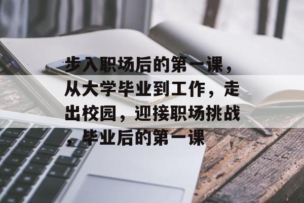 步入职场后的第一课，从大学毕业到工作，走出校园，迎接职场挑战，毕业后的第一课