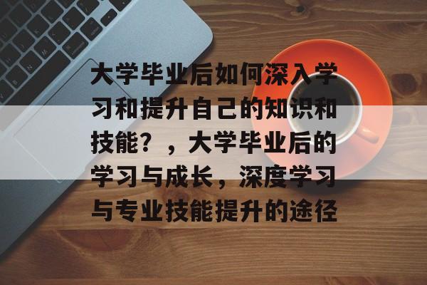 大学毕业后如何深入学习和提升自己的知识和技能？，大学毕业后的学习与成长，深度学习与专业技能提升的途径